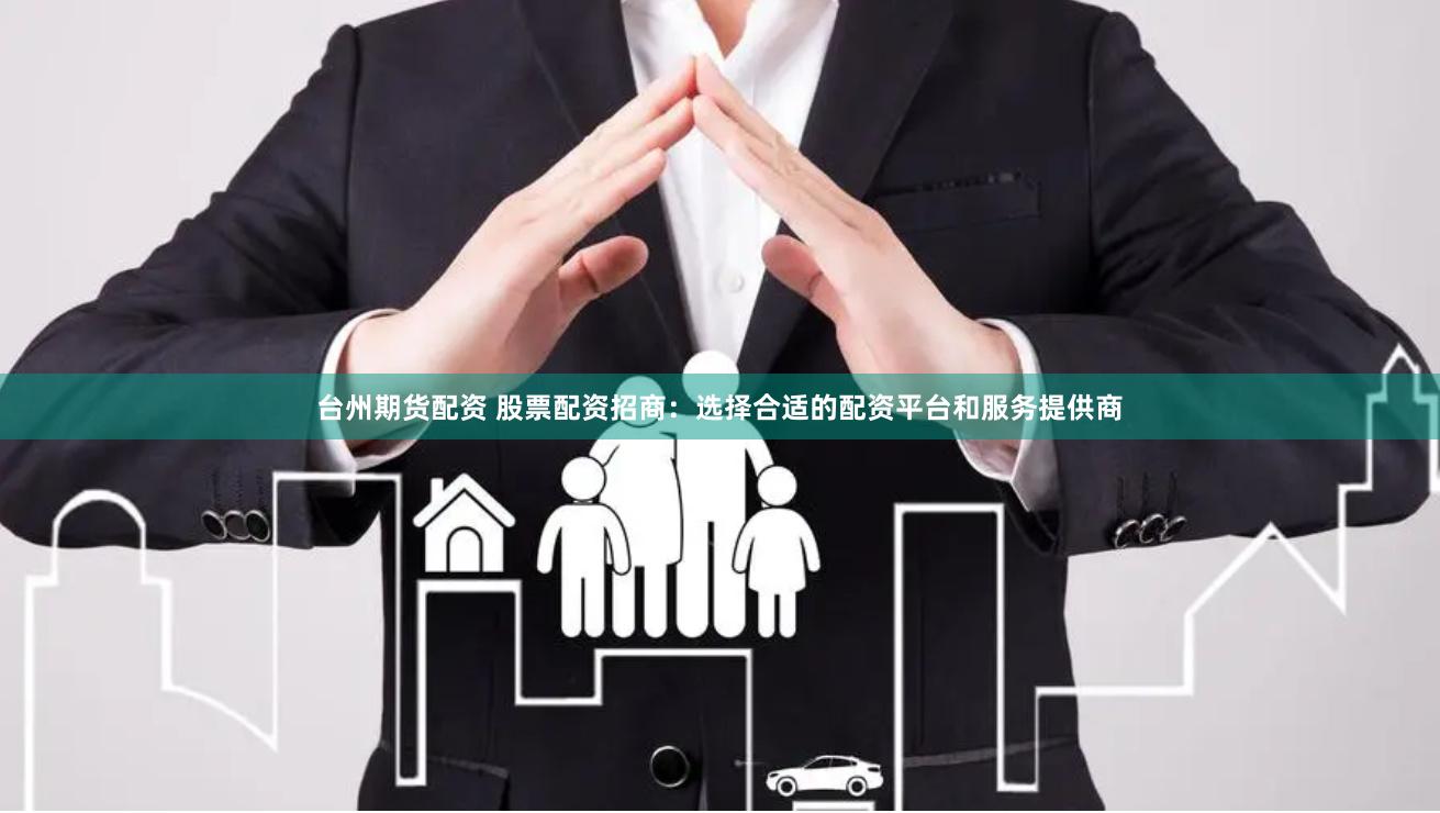 台州期货配资 股票配资招商：选择合适的配资平台和服务提供商