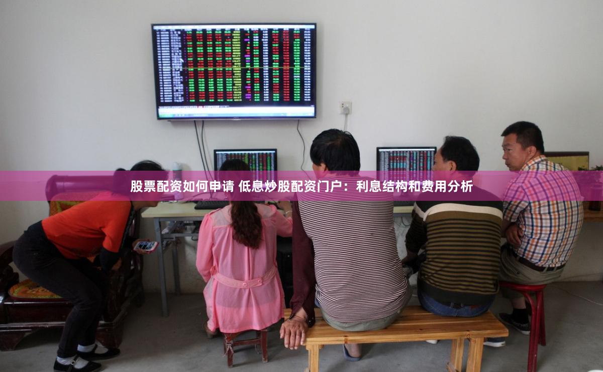 股票配资如何申请 低息炒股配资门户：利息结构和费用分析