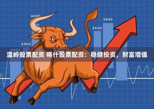 温岭股票配资 喀什股票配资：稳健投资，财富增值