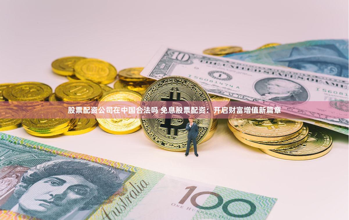 股票配资公司在中国合法吗 免息股票配资：开启财富增值新篇章