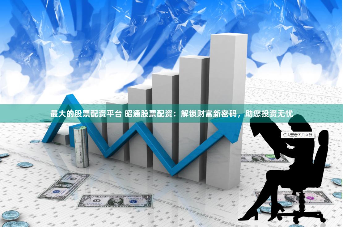 最大的股票配资平台 昭通股票配资：解锁财富新密码，助您投资无忧