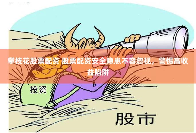 攀枝花股票配资 股票配资安全隐患不容忽视，警惕高收益陷阱