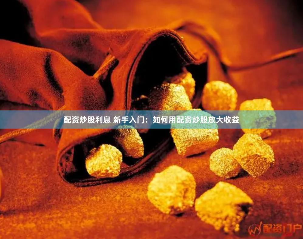 配资炒股利息 新手入门：如何用配资炒股放大收益