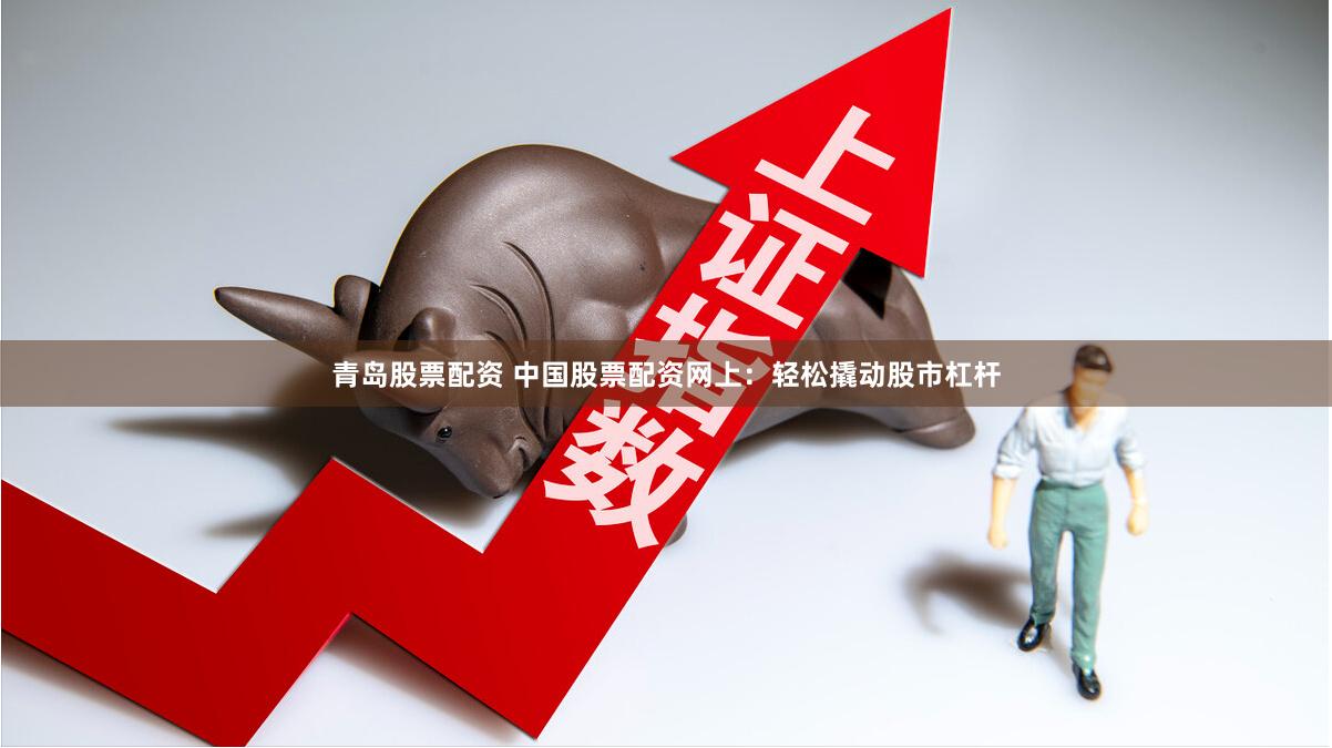 青岛股票配资 中国股票配资网上：轻松撬动股市杠杆
