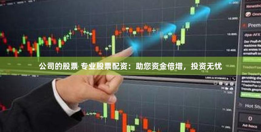 公司的股票 专业股票配资：助您资金倍增，投资无忧