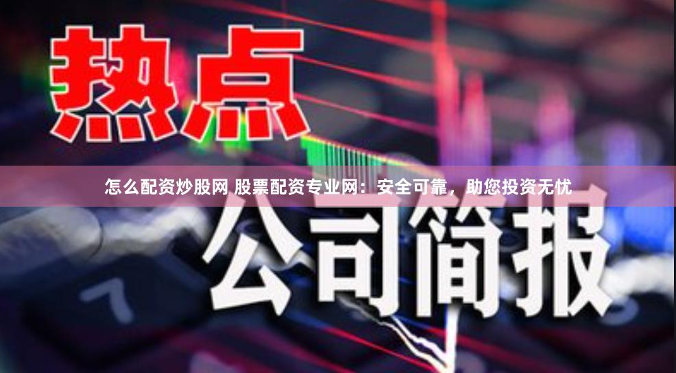 怎么配资炒股网 股票配资专业网：安全可靠，助您投资无忧