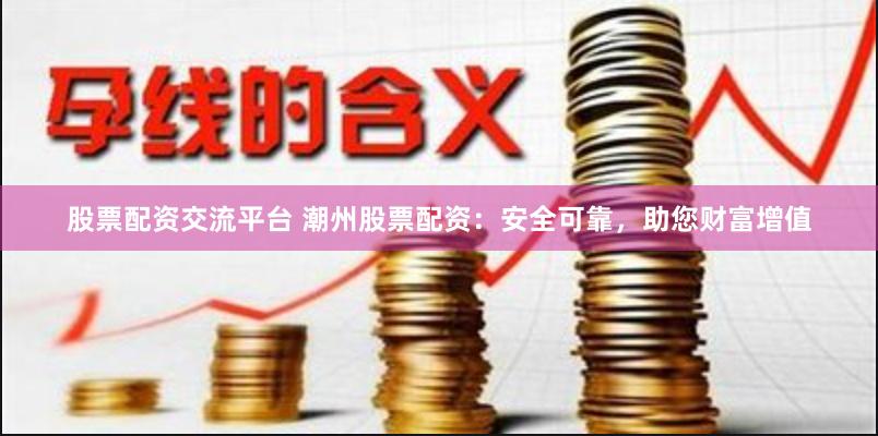 股票配资交流平台 潮州股票配资：安全可靠，助您财富增值