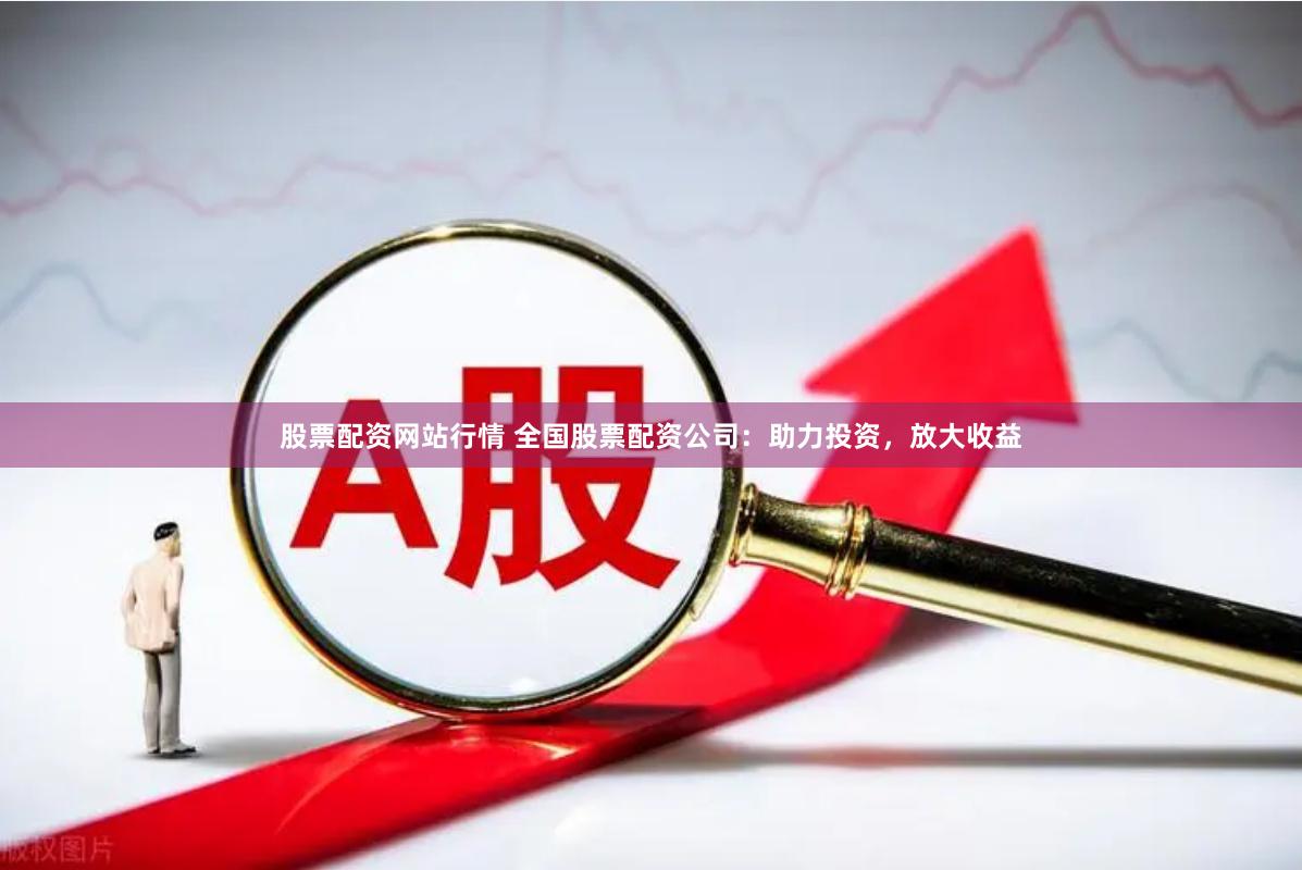 股票配资网站行情 全国股票配资公司：助力投资，放大收益