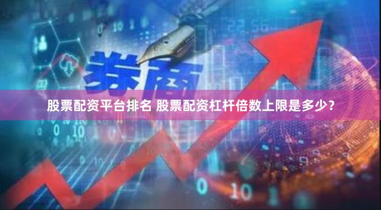 股票配资平台排名 股票配资杠杆倍数上限是多少？