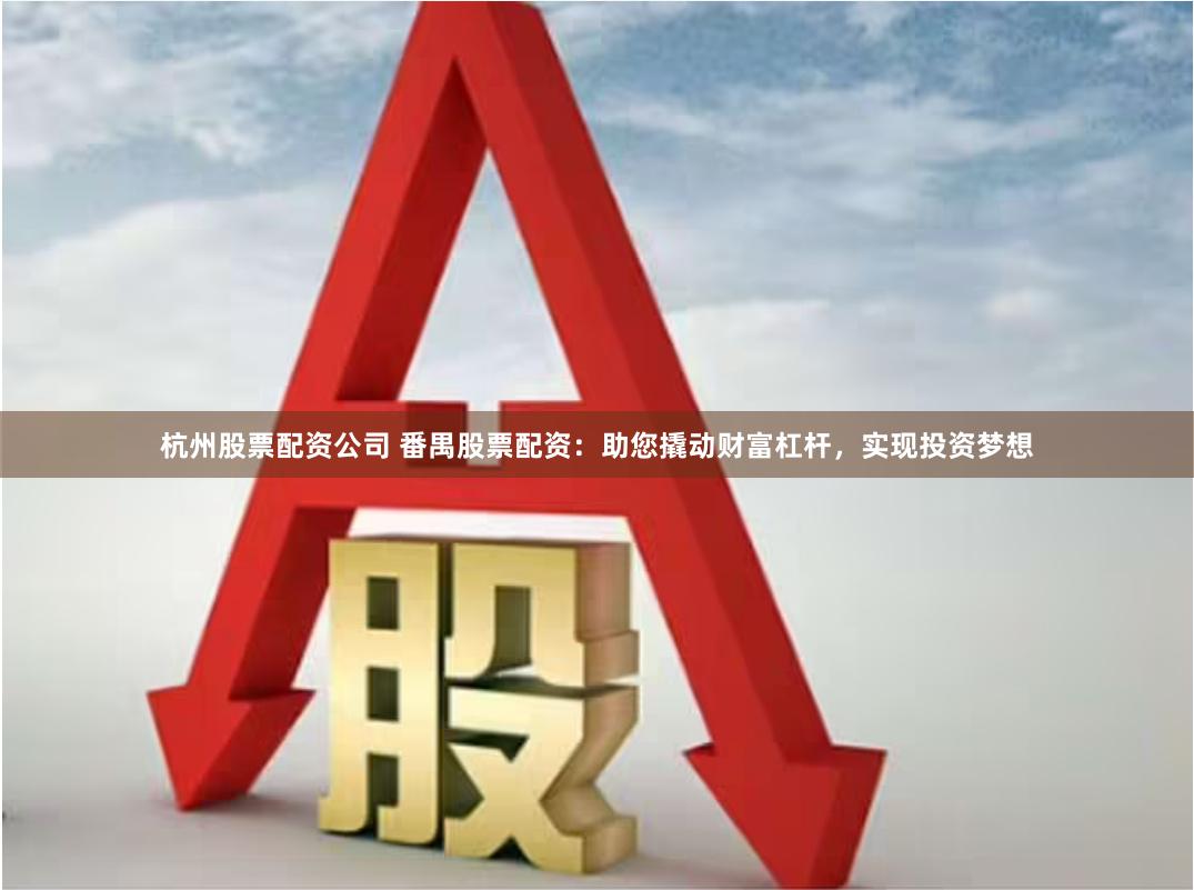 杭州股票配资公司 番禺股票配资：助您撬动财富杠杆，实现投资梦想