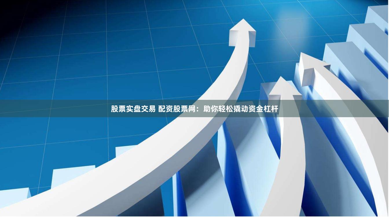 股票实盘交易 配资股票网：助你轻松撬动资金杠杆