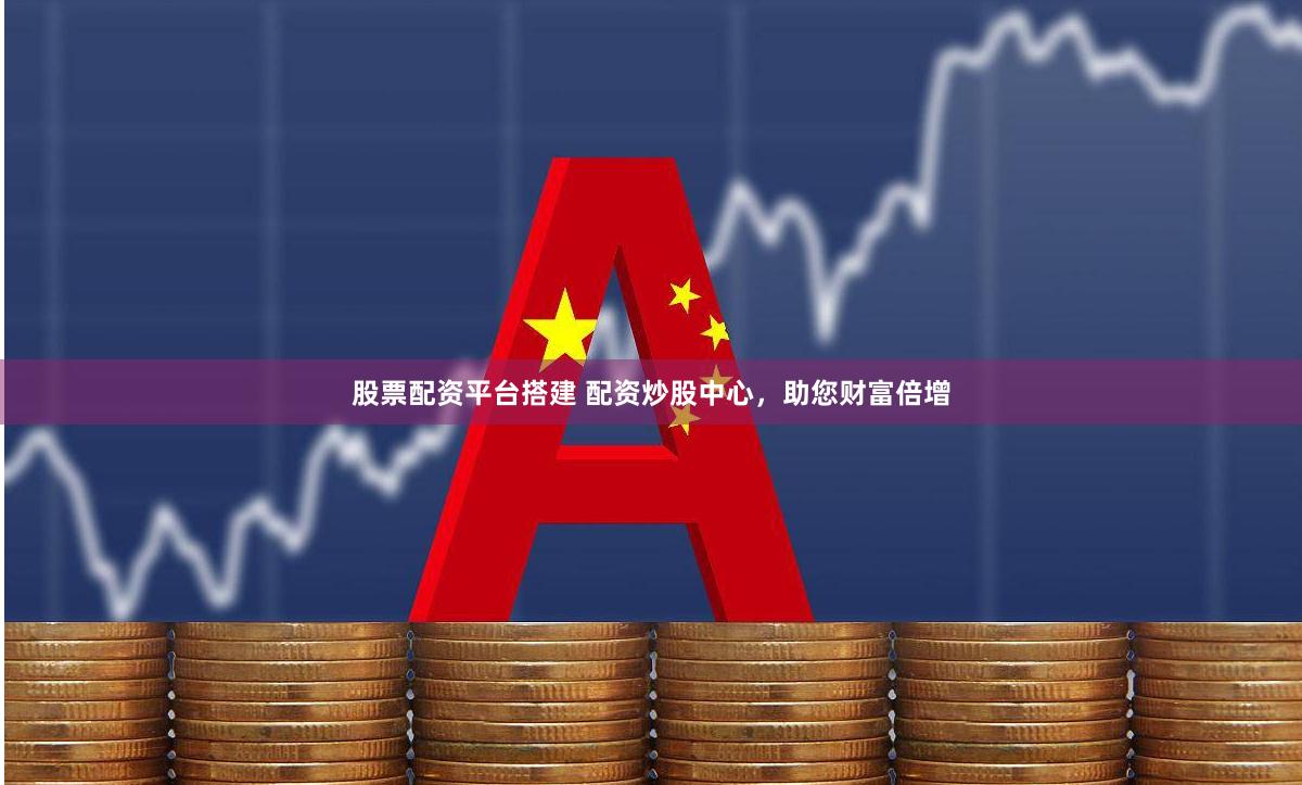 股票配资平台搭建 配资炒股中心，助您财富倍增