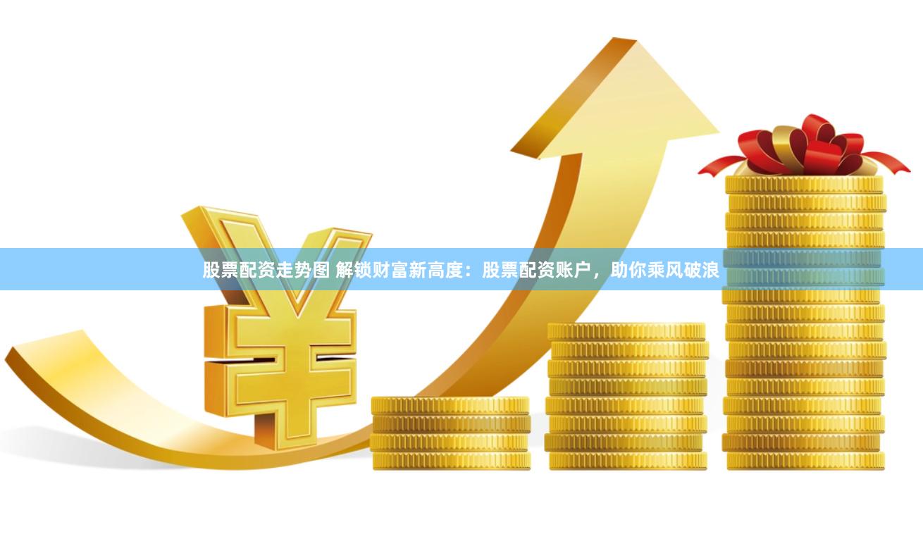 股票配资走势图 解锁财富新高度：股票配资账户，助你乘风破浪