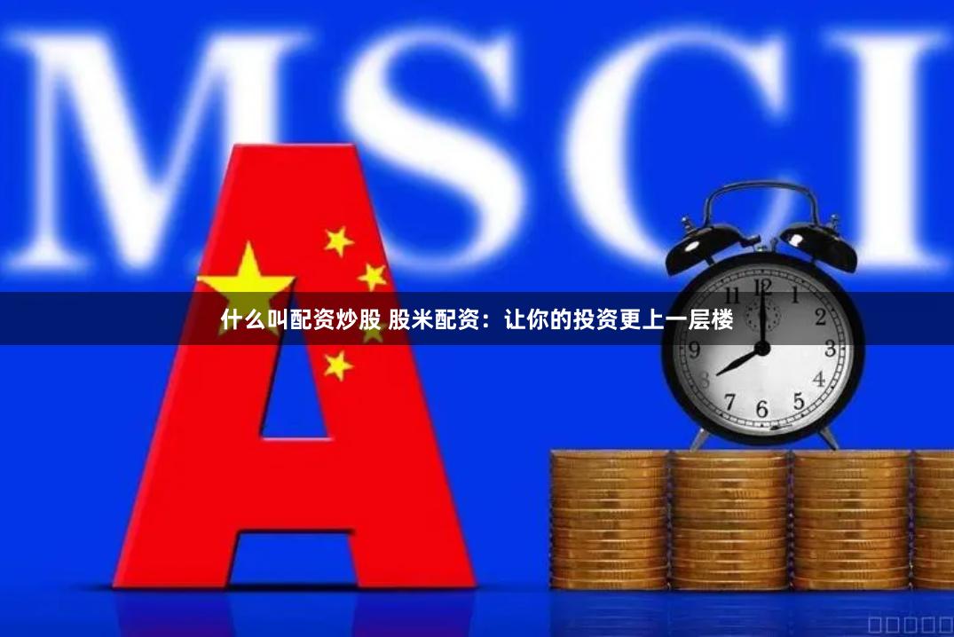 什么叫配资炒股 股米配资：让你的投资更上一层楼