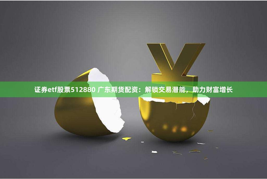 证券etf股票512880 广东期货配资：解锁交易潜能，助力财富增长