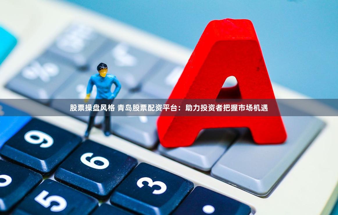 股票操盘风格 青岛股票配资平台：助力投资者把握市场机遇