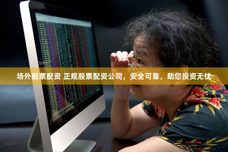 场外股票配资 正规股票配资公司，安全可靠，助您投资无忧