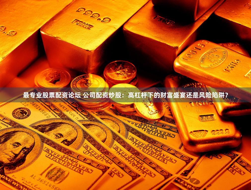 最专业股票配资论坛 公司配资炒股：高杠杆下的财富盛宴还是风险陷阱？