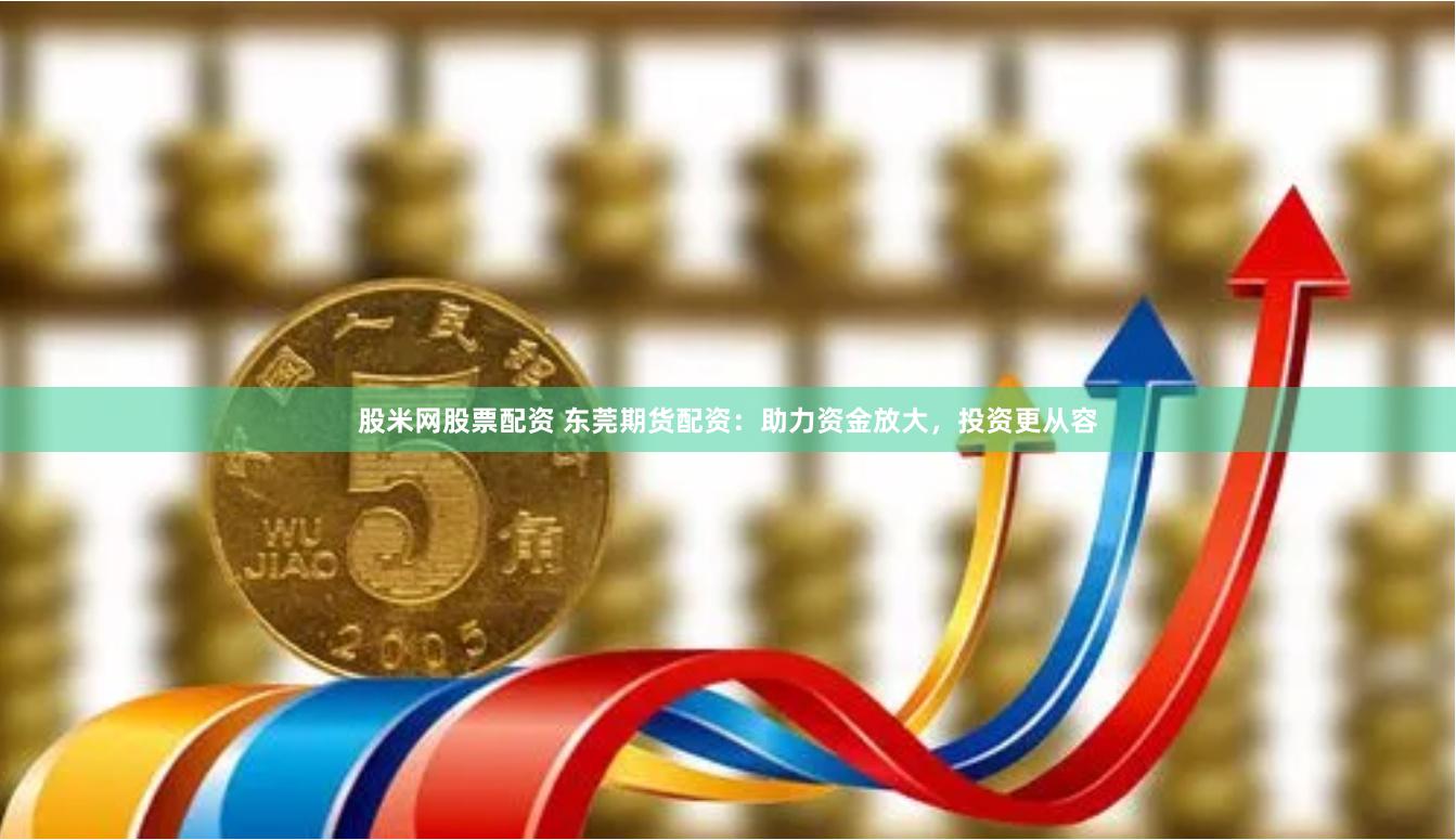 股米网股票配资 东莞期货配资：助力资金放大，投资更从容