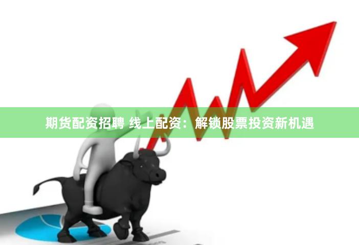 期货配资招聘 线上配资：解锁股票投资新机遇