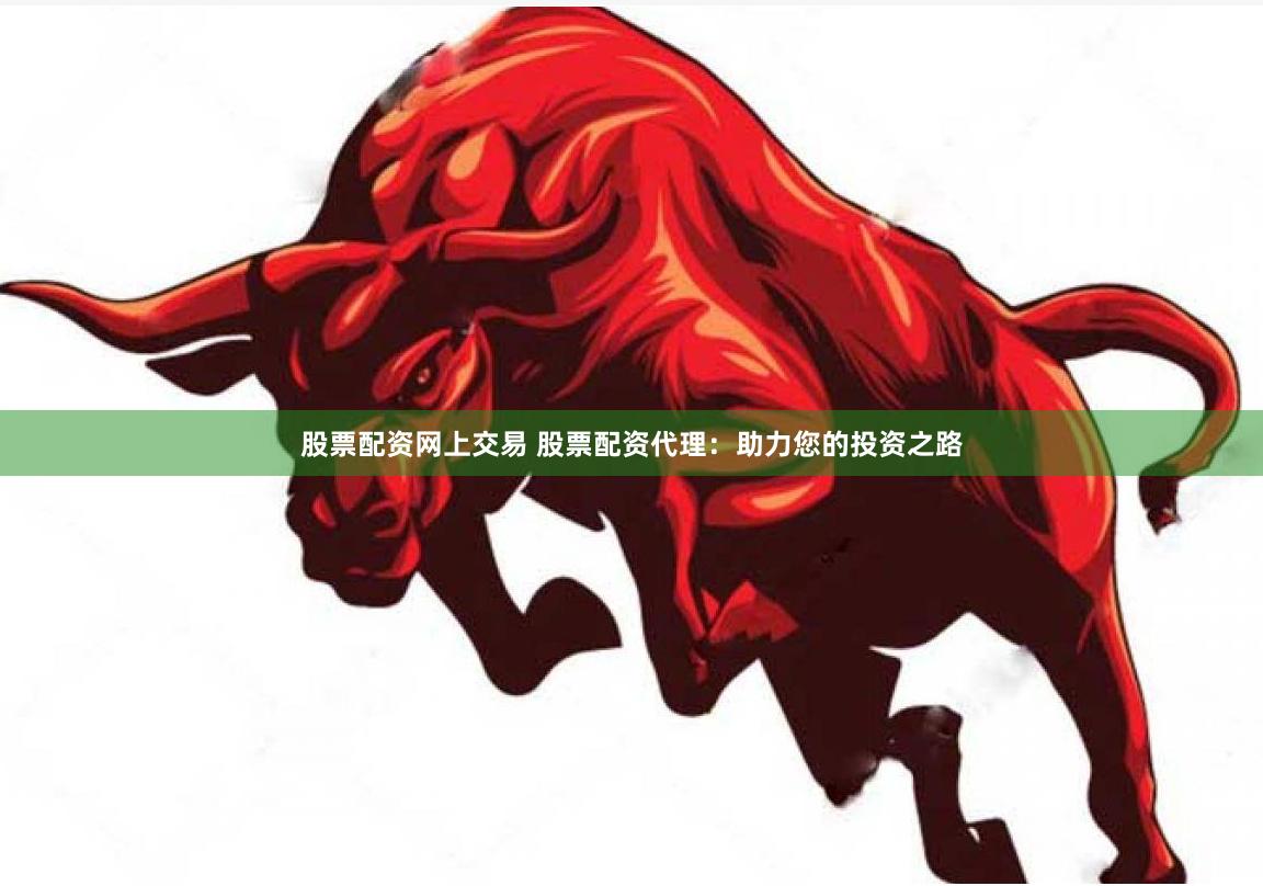股票配资网上交易 股票配资代理：助力您的投资之路