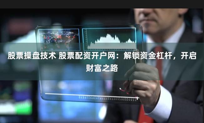 股票操盘技术 股票配资开户网：解锁资金杠杆，开启财富之路
