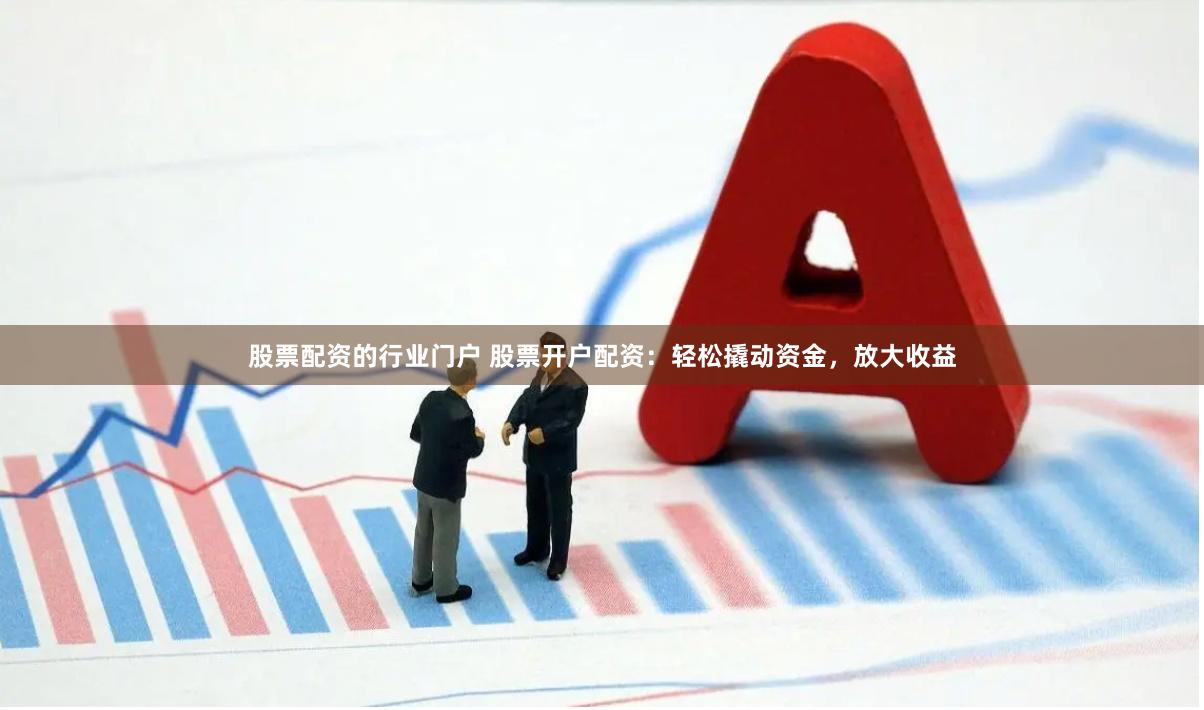 股票配资的行业门户 股票开户配资：轻松撬动资金，放大收益