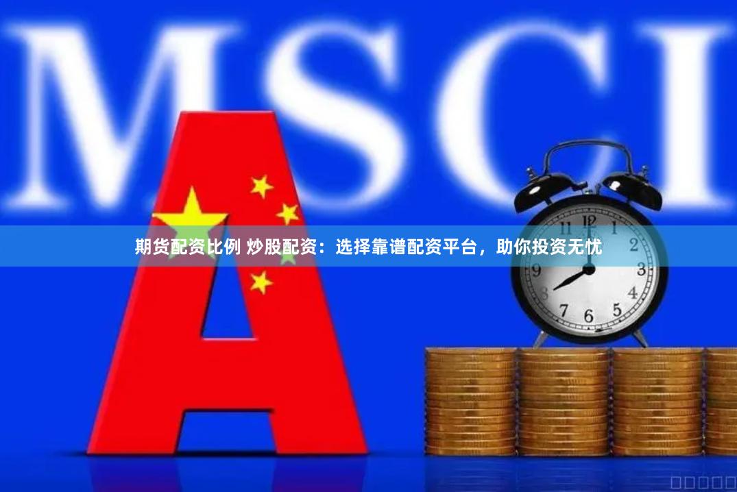 期货配资比例 炒股配资：选择靠谱配资平台，助你投资无忧