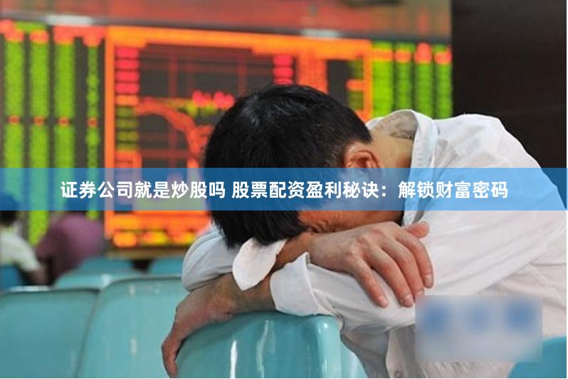证券公司就是炒股吗 股票配资盈利秘诀：解锁财富密码