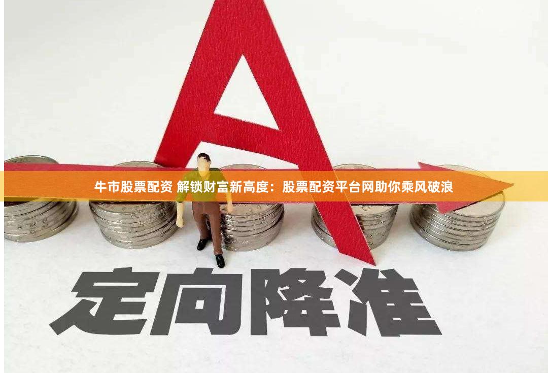 牛市股票配资 解锁财富新高度：股票配资平台网助你乘风破浪