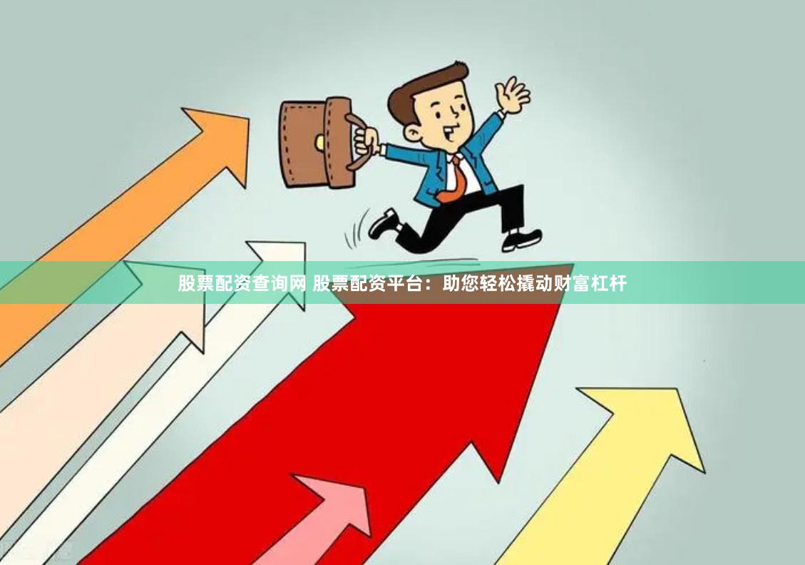 股票配资查询网 股票配资平台：助您轻松撬动财富杠杆